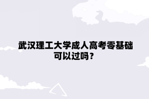 武汉理工大学成人高考零基础可以过吗?