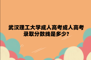 武汉理工大学成人高考成人高考录取分数线是多少?