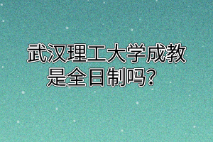 武汉理工大学成教是全日制吗?