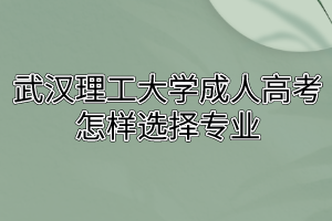 武汉理工大学成人高考怎样选择专业