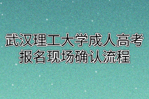 武汉理工大学成人高考报名现场确认流程