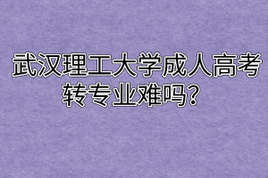 武汉理工大学成人高考转专业难吗?