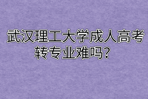 武汉理工大学成人高考转专业难吗？