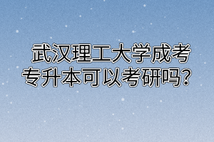 武汉理工大学成考专升本可以考研吗？