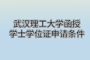 武汉理工大学函授学士学位证申请条件