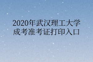 2020年武汉理工大学成考准考证打印入口