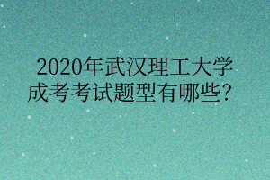 2020年武汉理工大学成考考试题型有哪些?