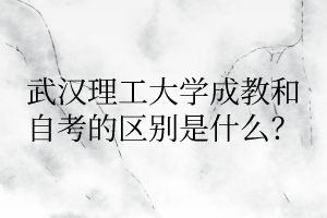武汉理工大学成教和自考的区别是什么?