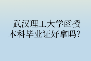武汉理工大学函授本科毕业证好拿吗?