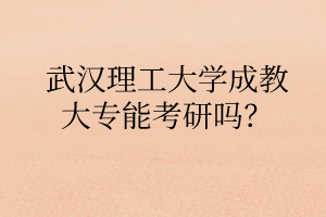 武汉理工大学成教大专能考研吗?