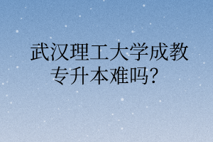 武汉理工大学成教专升本难吗？