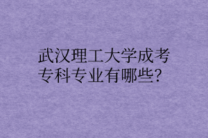 武汉理工大学成考专科专业有哪些?