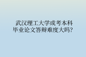 武汉理工大学成考本科毕业论文答辩难度大吗?