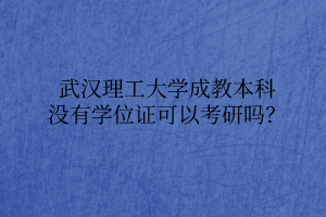 武汉理工大学成教本科没有学位证可以考研吗？