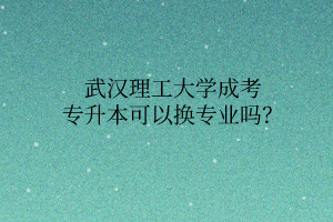 武汉理工大学成考专升本可以换专业吗?