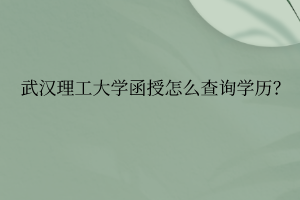 武汉理工大学函授怎么查询学历?