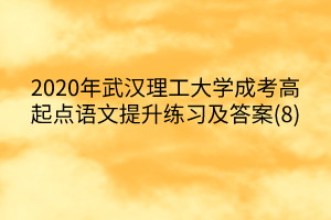 2020年武汉理工大学成考高起点语文提升练习及答案(8)