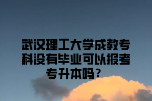 武汉理工大学成教专科没有毕业可以报考专升本吗?