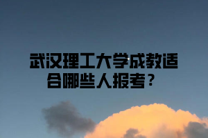 武汉理工大学成教适合哪些人报考?