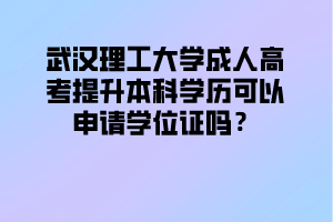 武汉理工大学成人高考提升本科学历可以申请学位证吗？