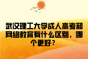 武汉理工大学成人高考和网络教育有什么区别，哪个更好？