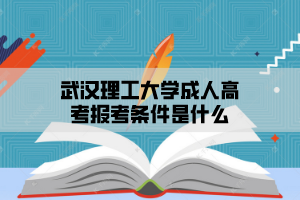 武汉理工大学成人高考报考条件是什么，有哪些热门专业？