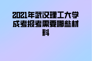 2021年武汉理工大学成考报考需要哪些材料