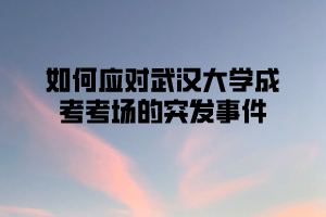 如何应对武汉大学成考考场的突发事件